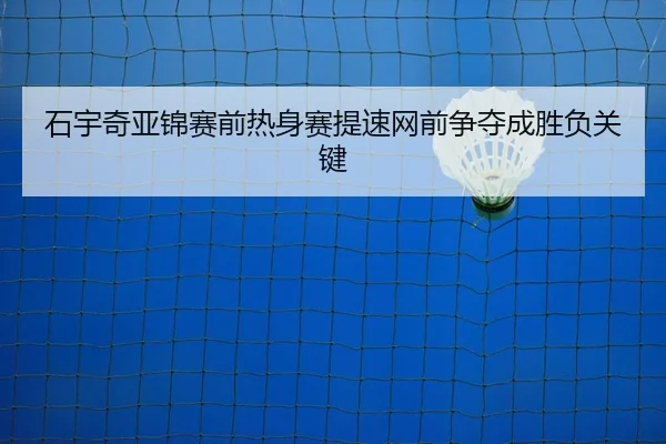 石宇奇亚锦赛前热身赛提速网前争夺成胜负关键